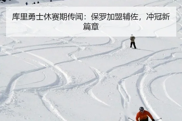 库里勇士休赛期传闻：保罗加盟辅佐，冲冠新篇章