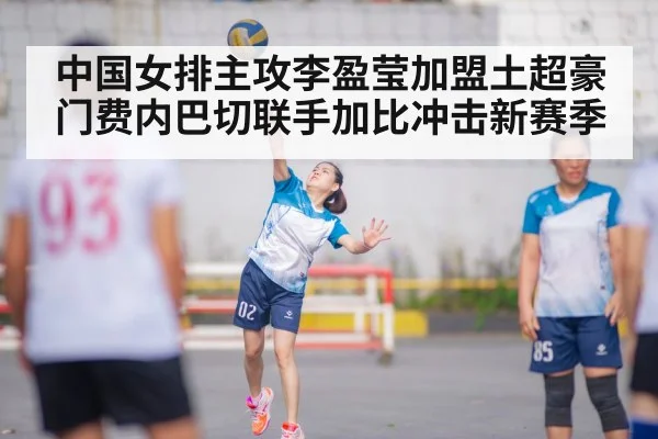 中国女排主攻李盈莹加盟土超豪门费内巴切联手加比冲击新赛季