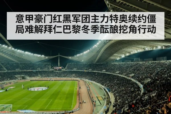 意甲豪门红黑军团主力特奥续约僵局难解拜仁巴黎冬季酝酿挖角行动