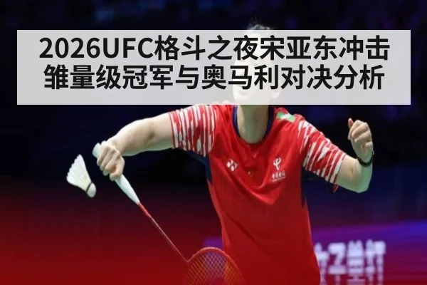 2026UFC格斗之夜宋亚东冲击雏量级冠军与奥马利对决分析